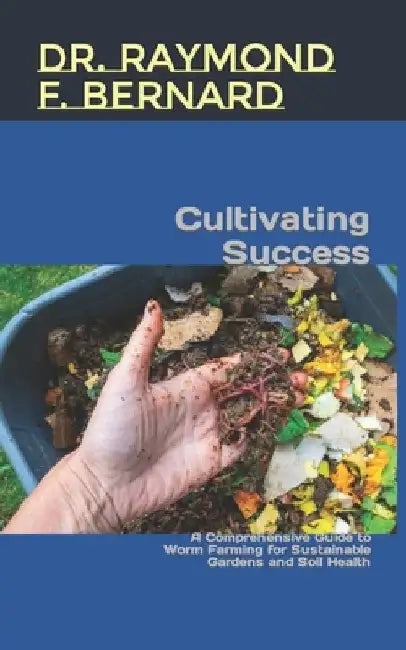Cultivating Success: A Comprehensive Guide to Worm Farming for Sustainable Gardens and Soil Health by Raymond F. Bernard