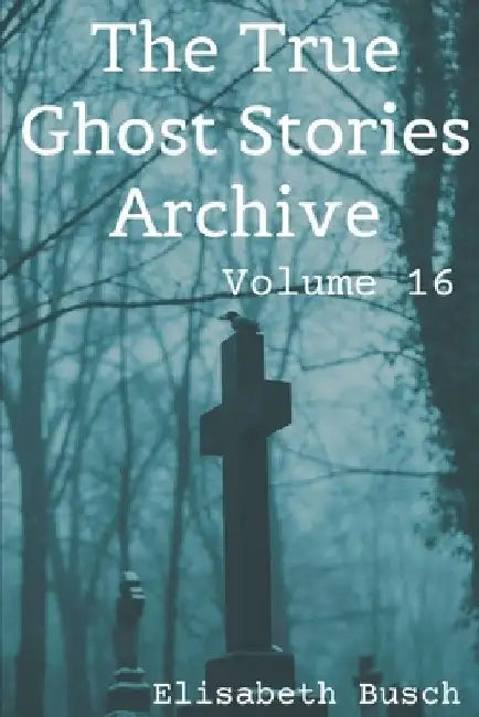 The True Ghost Stories Archive: Volume 16: 50 Unearthly and Interesting Tales by Elisabeth Busch