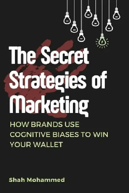 The Secret Strategies of Marketing: How Brands Use Cognitive Biases to Win Your Wallet by Shah Mohammed