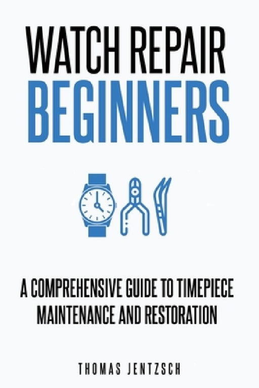 Watch Repair for Beginners: A Comprehensive Guide to Timepiece Maintenance and Restoration by Thomas Jentzsch