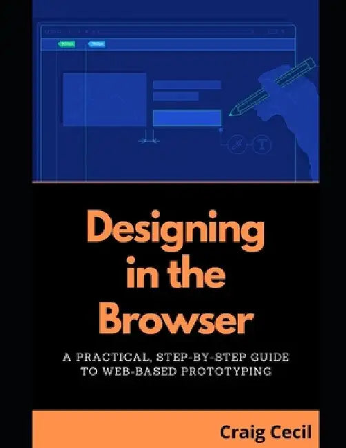 Designing in the Browser: A Practical, Step-by-Step Guide to Web-Based Prototyping by Craig Cecil
