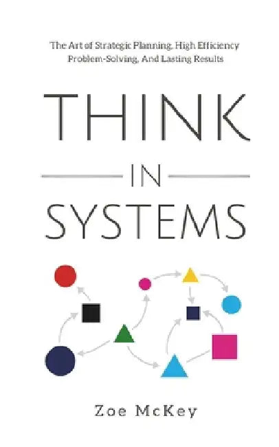 Think in Systems: The Art of Strategic Planning, Effective Problem Solving, And Lasting Results by Zoe McKey