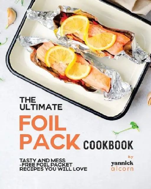 The Ultimate Foil Pack Cookbook: Tasty and Mess-Free Foil Packet Recipes You Will Love by Yannick Alcorn