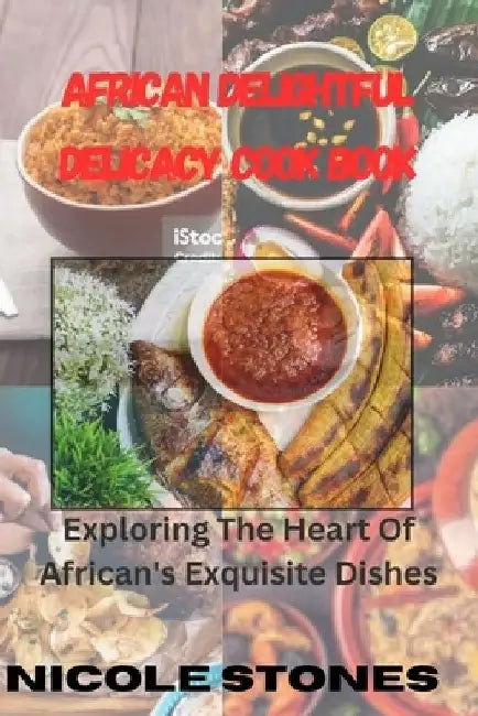 African Delightful Delicacy Cook Book: exploring the heart of African exquisite dishes by Nicole Stones