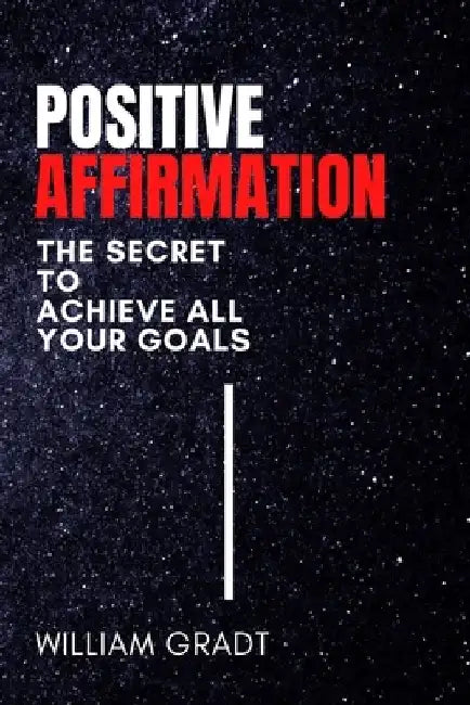 Positive Affirmation: The Secret to Achieve All Your Goals by William Gradt