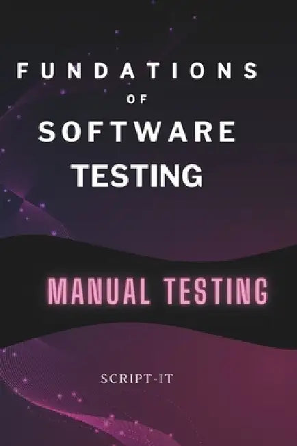 Foundations of Software Testing Explained: Manual Software Testing Book for an Agile Tester by Script It