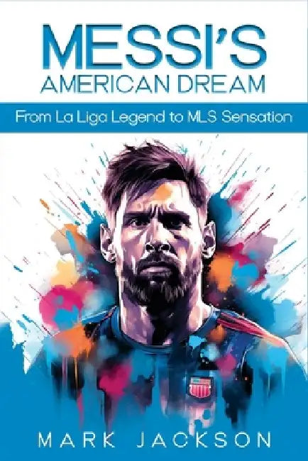 Messi's American Dream: From La Liga Legend To MLS Sensation by Mark Jackson