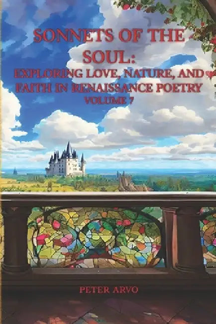 Sonnets of the Soul: Exploring Love, Nature, and Faith in Renaissance Poetry Volume 7 by Peter Arvo