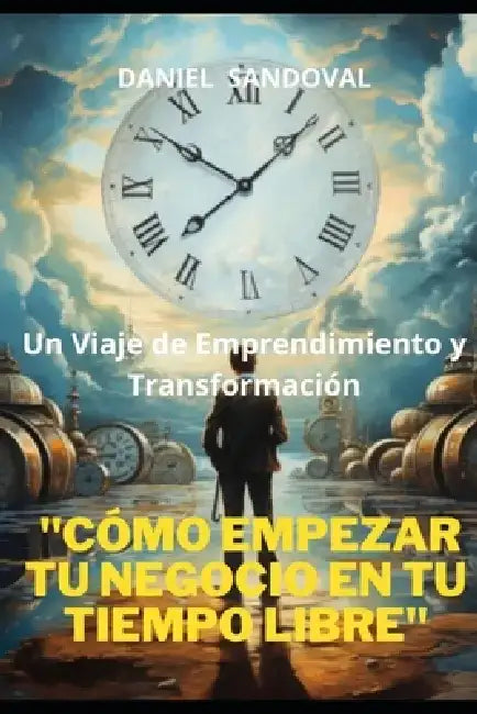 "Cómo Empezar Tu Negocio en Tu Tiempo Libre": Un Viaje de Emprendimiento y Transformación by Daniel Sandoval