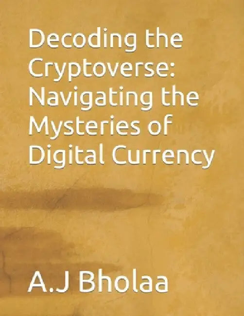 Decoding the Cryptoverse: Navigating the Mysteries of Digital Currency by A. J. Bholaa