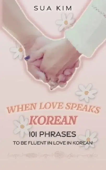 When Love Speaks Korean: 101 phrases to be fluent in love in Korean by Sana Kim