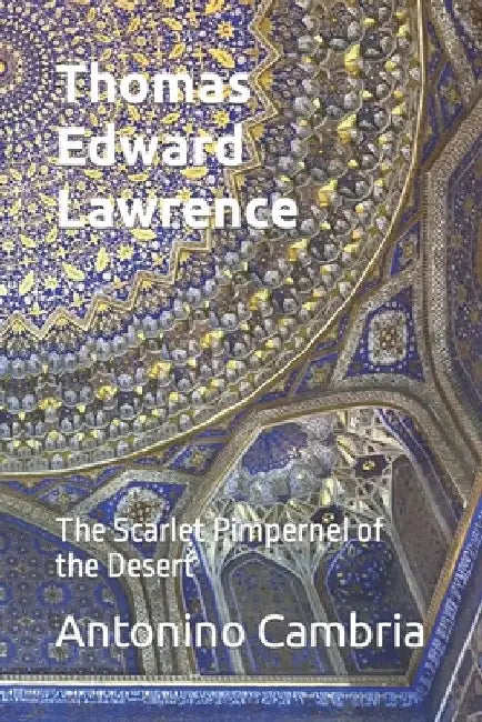 Thomas Edward Lawrence - Lawrence of Arabia: The Scarlet Pimpernel of the Desert by Antonino Cambria