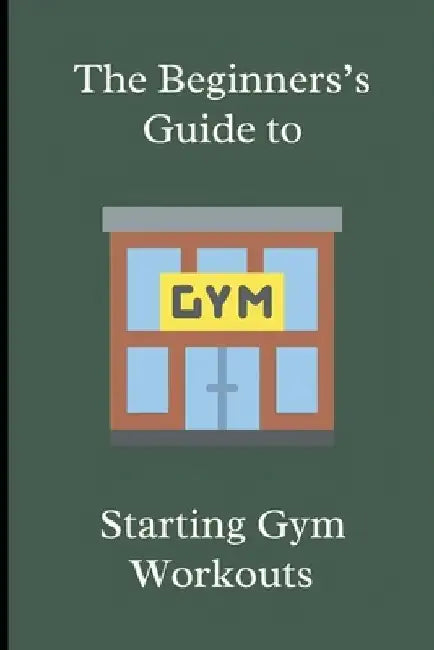 The Beginner's Guide to Starting Gym Workouts by Blake Keach