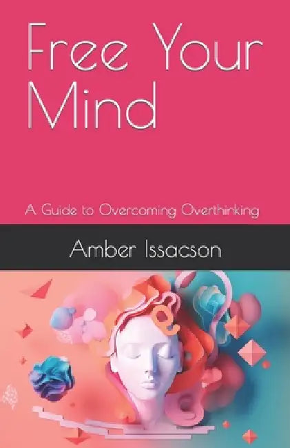 Free Your Mind: A Guide to Overcoming Overthinking by Amber Issacson
