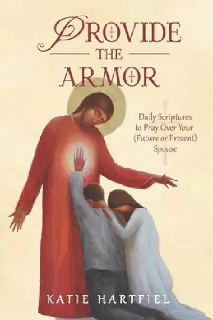 Provide the Armor: Daily Scriptures to Pray Over Your (Future or Present) Spouse by Katie Hartfiel
