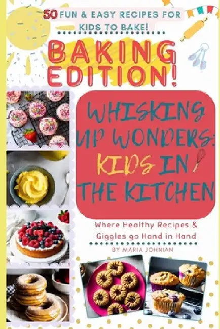 Whisking up Wonders: Kids in the Kitchen! BAKING EDITION!: 50 Fun & Easy Recipes for kids to Bake! by Giovanna Johnian