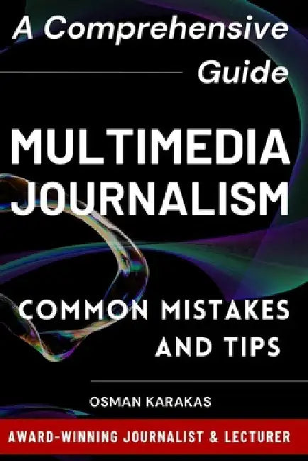Multimedia Journalism: A Comprehensive Guide: Common Mistakes and Tips by Osman Karakas