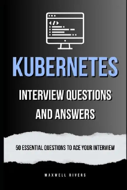 Kubernetes Interview Questions and Answers: 50 Essential Questions to Ace Your Interview by Maxwell Rivers