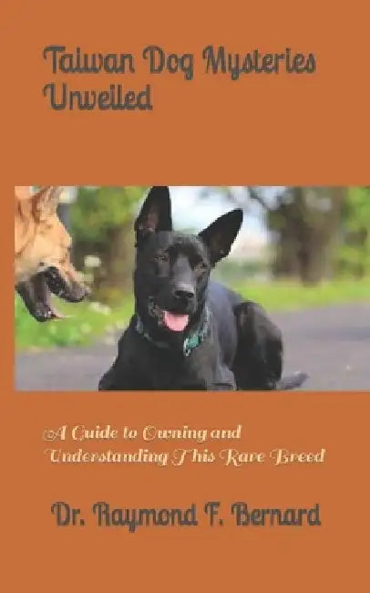 Taiwan Dog Mysteries Unveiled: A Guide to Owning and Understanding This Rare Breed by Raymond F. Bernard