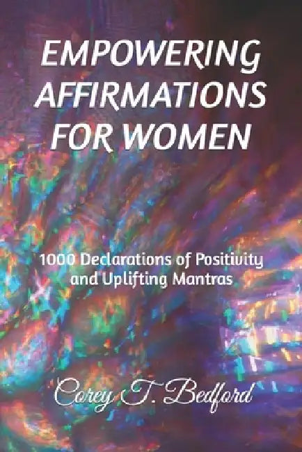 Empowering Affirmations for Women: 1000 Declarations of Positivity and Uplifting Mantras by Corey T. Bedford