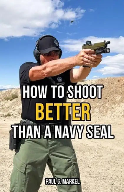 How to Shoot Better than a Navy Seal by Paul G. Markel