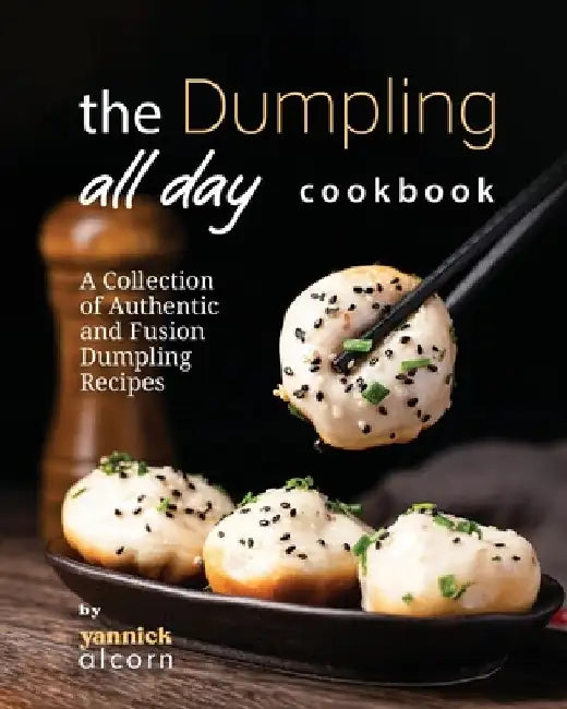 The Dumpling All Day Cookbook: A Collection of Authentic and Fusion Dumpling Recipes by Yannick Alcorn