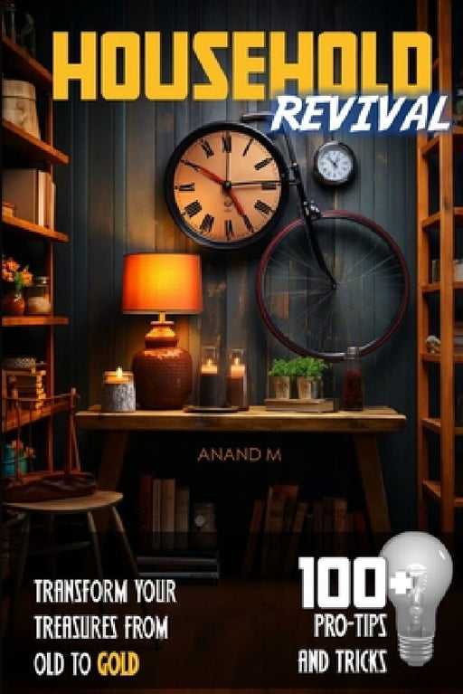 Household Revival Transform Your Treasures from OLD to GOLD 100+ Pro Tips and Tricks by Anand M