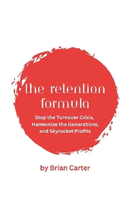 The Retention Formula: Stop The Turnover Crisis, Harmonize the Generations, And Skyrocket Profits by Brian Carter