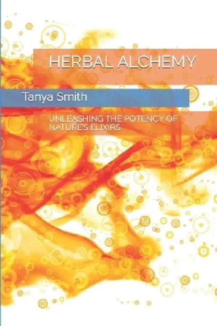 Herbal Alchemy: Unleashing the Potency of Nature's Elixirs by Tanya Smith
