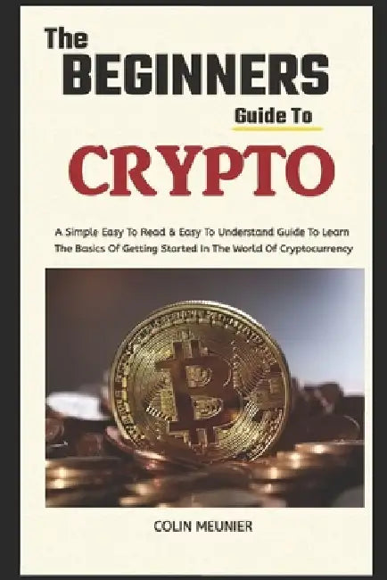 The Beginner's Guide To Crypto: Learn The Basics Of Getting Started In The World Of Cryptocurrency by Colin Meunier