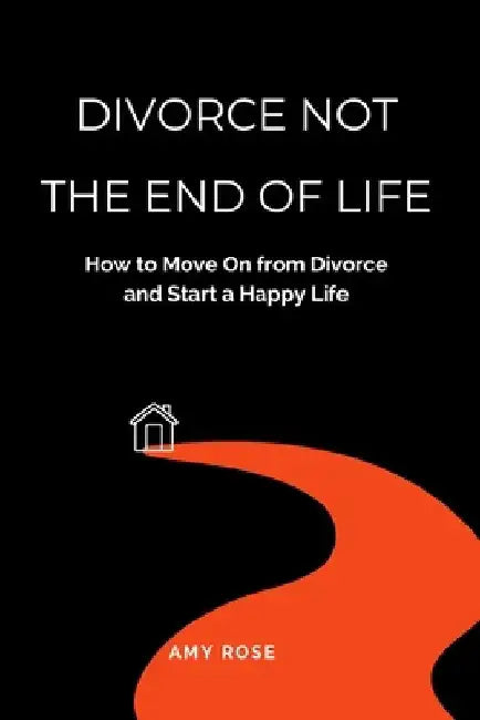 Divorce Not the End of Life: How to Move On from Divorce and Start a Happy Life by Amy Rose