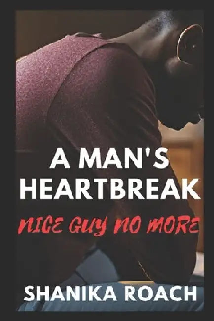 A Man's Heartbreak: Nice Guy No More by Shanika Roach