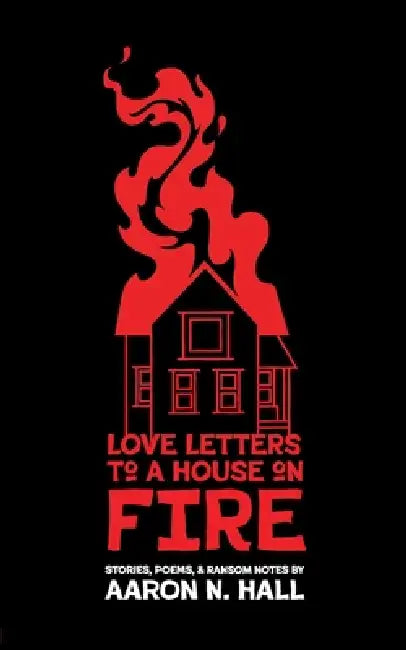 Love Letters to a House on Fire: Stories, Poems, and Ransom Notes by Aaron N. Hall