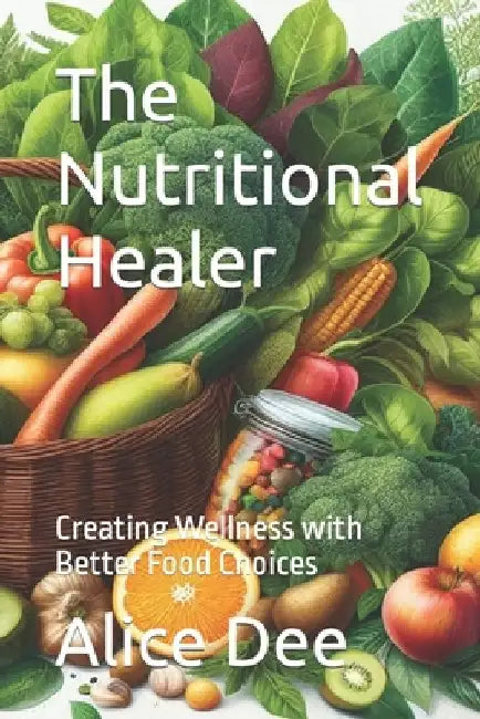 The Nutritional Healer: Creating Wellness with Better Food Choices by Alice Dee