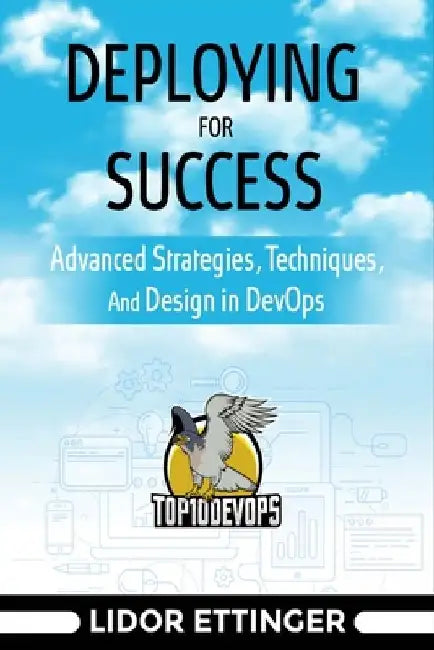 Deploying For Success: Advanced Strategies, Techniques, And Design In DevOps by Lidor Ettinger