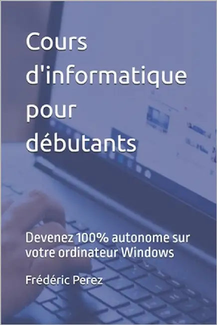 Cours d'informatique pour débutants: Devenez 100% autonome sur votre ordinateur Windows by Perez, Frédéric