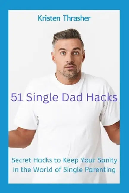51 Single Dad Hacks: Secret Hacks to Keep Your Sanity in the World of Single Parenting by Kristen Thrasher