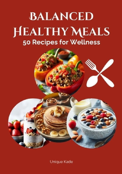 Balanced Healthy Meals: 50 Recipes for Wellness by Unique Kade