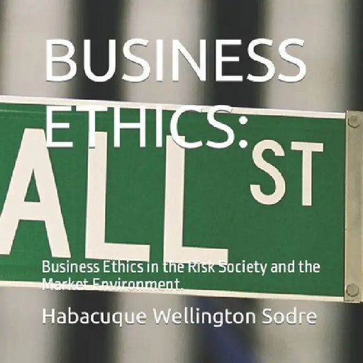 Business Ethics: Business Ethics in the Risk Society and the Market Environment. by Habacuque Wellington Sodre