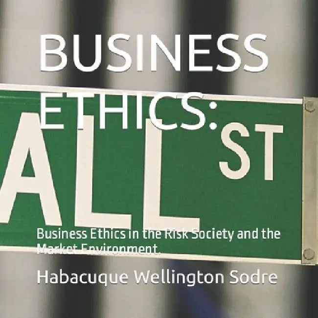Business Ethics: Business Ethics in the Risk Society and the Market Environment. by Habacuque Wellington Sodre