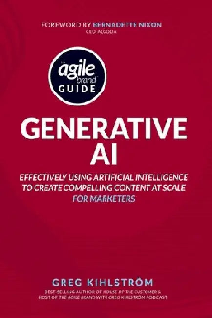 The Agile Brand Guide: Generative AI: Effectively using artificial intelligence to create compelling content at scale by Bernadette Nixon