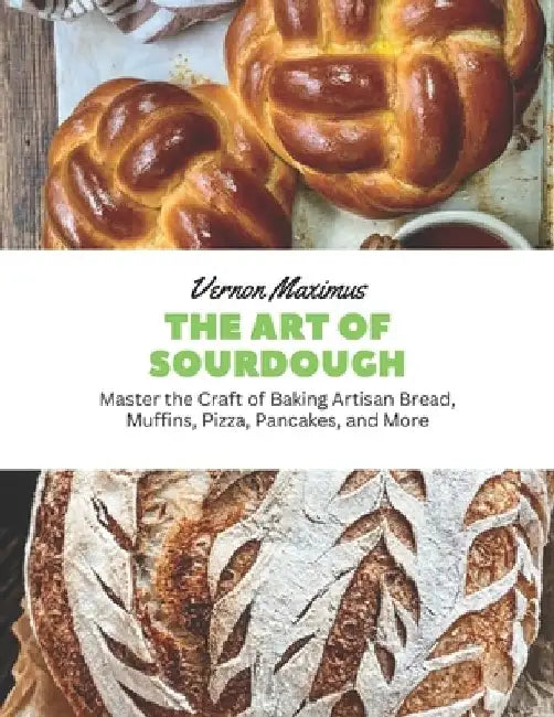 The Art of Sourdough: Master the Craft of Baking Artisan Bread, Muffins, Pizza, Pancakes, and More by Vernon Maximus