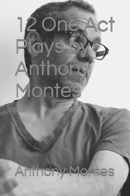 12 One Act Plays by Anthony Montes by Anthony Montes