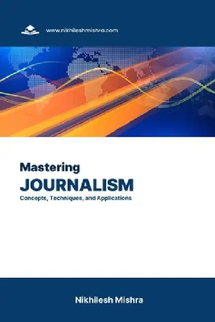 Mastering Journalism: Concepts, Techniques, and Applications by Nikhilesh Mishra