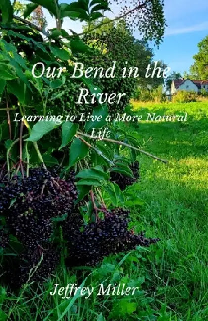 Our Bend in the River: Learning to Live a More Natural Life by Jeffrey Miller