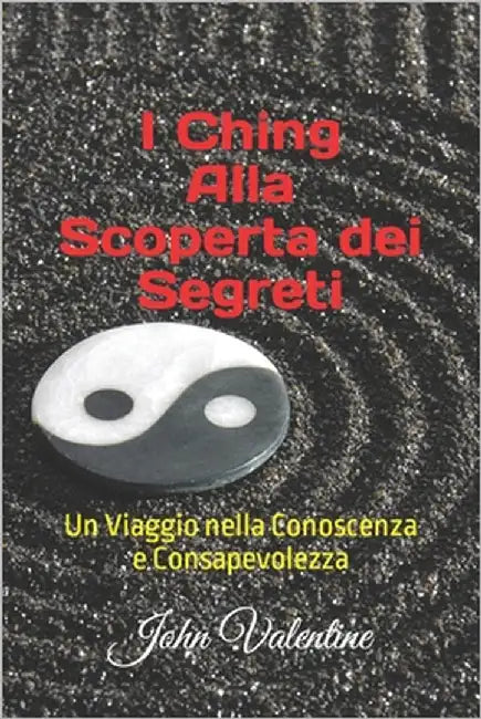 I Ching Alla Scoperta dei Segreti: Un Viaggio nella Conoscenza e Consapevolezza by Valentine, John