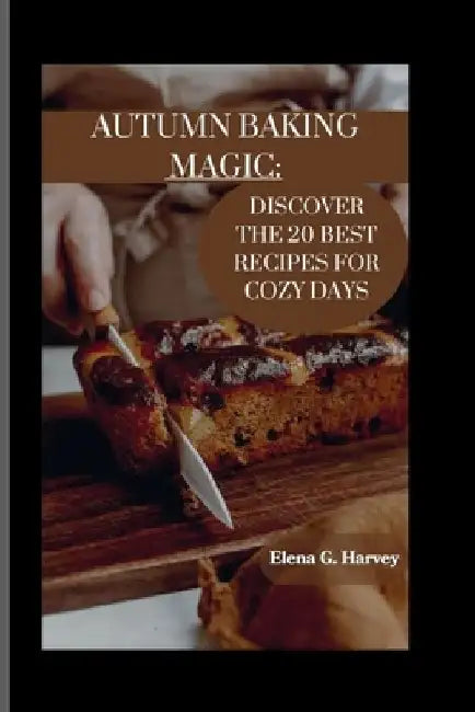 Autumn Baking Magic: Discover the 20 Best Recipes for Cozy Days by Elena G. Harvey