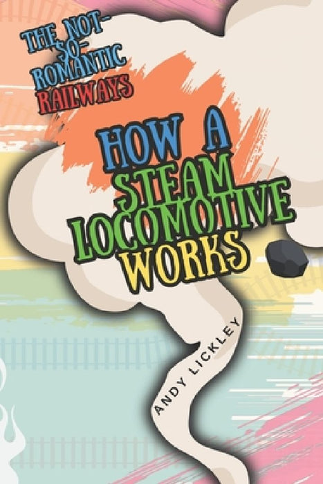 The not-so-romantic railways: How a steam locomotive works by Andy Lickley