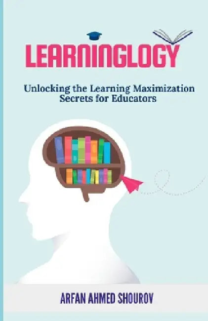 Learninglogy: Unlocking the Learning Maximization Secrets for Educators by Arfan Ahmed Shourov