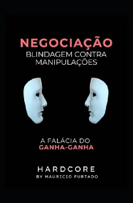 Negociação - Blidagem contra Manipulações (HardCore): A Falácia do ganha-ganha by Carlos Mauricio Furtado